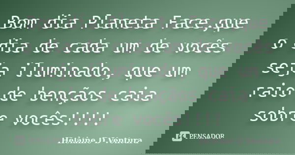 Bom dia Planeta Face,que o dia de cada um de vocês seja iluminado, que um raio de bençãos caia sobre vocês!!!!... Frase de Helaine D Ventura.