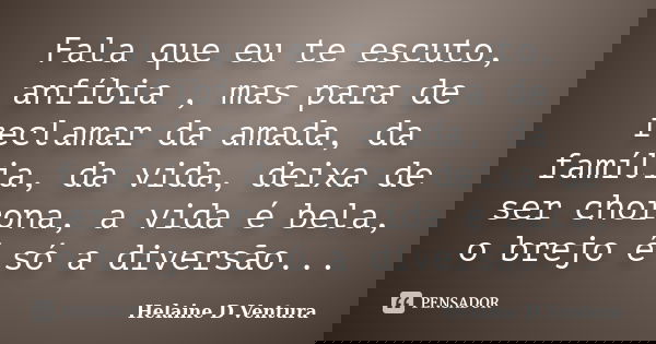 Fala que eu te escuto, anfíbia , mas para de reclamar da amada, da família, da vida, deixa de ser chorona, a vida é bela, o brejo é só a diversão...... Frase de Helaine D Ventura.