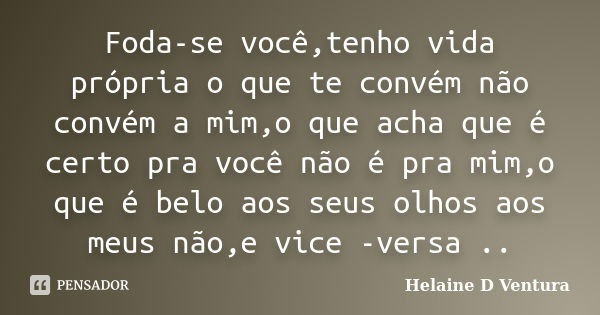 Foda-se você,tenho vida própria o que te convém não convém a mim,o que acha que é certo pra você não é pra mim,o que é belo aos seus olhos aos meus não,e vice -... Frase de Helaine D Ventura.