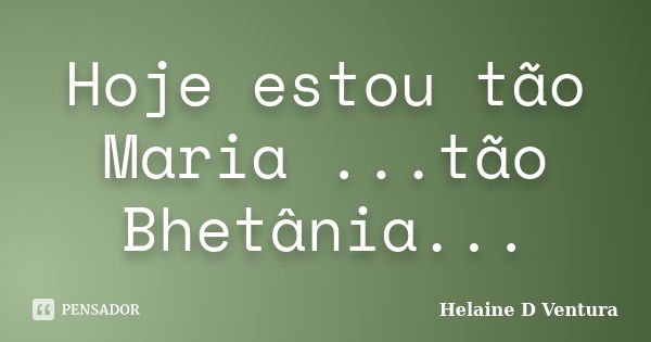 Hoje estou tão Maria ...tão Bhetânia...... Frase de Helaine D Ventura.