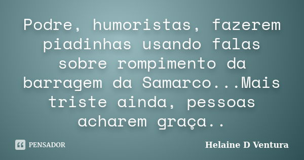 Podre, humoristas, fazerem piadinhas usando falas sobre rompimento da barragem da Samarco...Mais triste ainda, pessoas acharem graça..... Frase de Helaine D Ventura.