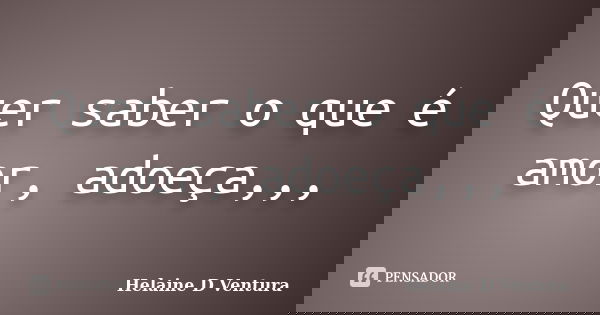 Quer saber o que é amor, adoeça,,,... Frase de Helaine D Ventura.
