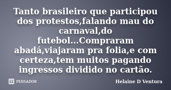 Tanto brasileiro que participou dos protestos,falando mau do carnaval,do futebol...Compraram abadá,viajaram pra folia,e com certeza,tem muitos pagando ingressos... Frase de Helaine D Ventura.