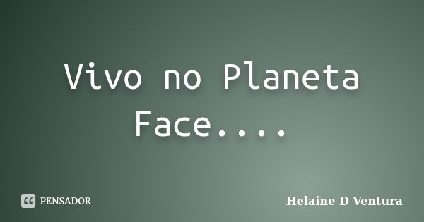 Vivo no Planeta Face....... Frase de Helaine D Ventura.