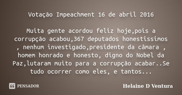 Votação Impeachment 16 de abril 2016 Muita gente acordou feliz hoje,pois a corrupção acabou,367 deputados honestissimos , nenhum investigado,presidente da câmar... Frase de Helaine D Ventura.