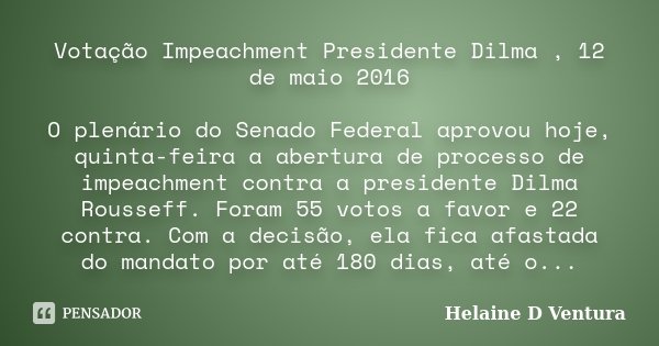 Votação Impeachment Presidente Dilma , 12 de maio 2016 O plenário do Senado Federal aprovou hoje, quinta-feira a abertura de processo de impeachment contra a pr... Frase de Helaine D Ventura.