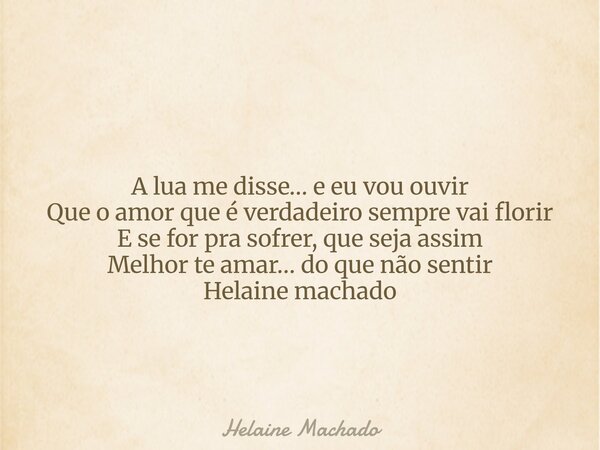 A lua me disse… e eu vou ouvir Que o amor que é verdadeiro sempre vai florir E se for pra sofrer, que seja assim Melhor te amar… do que não sentir Helaine macha... Frase de Helaine Machado.