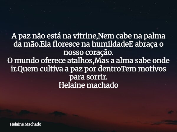 A paz não está na vitrine,Nem cabe na palma da mão.Ela floresce na humildadeE abraça o nosso coração. O mundo oferece atalhos,Mas a alma sabe onde ir.Quem culti... Frase de Helaine Machado.