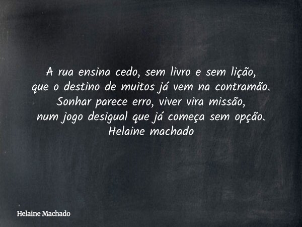 A rua ensina cedo, sem livro e sem lição, que o destino de muitos já vem na contramão. Sonhar parece erro, viver vira missão, num jogo desigual que já começa se... Frase de Helaine Machado.