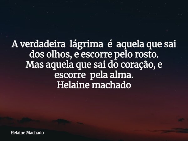 A verdadeira lágrima é aquela que sai dos olhos, e escorre pelo rosto. Mas aquela que sai do coração, e escorre pela alma. Helaine machado... Frase de Helaine Machado.