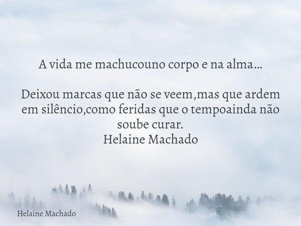 A vida me machucouno corpo e na alma… Deixou marcas que não se veem,mas que ardem em silêncio,como feridas que o tempoainda não soube curar. Helaine Machado... Frase de Helaine Machado.
