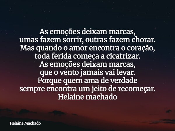 As emoções deixam marcas, umas fazem sorrir, outras fazem chorar. Mas quando o amor encontra o coração, toda ferida começa a cicatrizar. As emoções deixam marca... Frase de Helaine Machado.