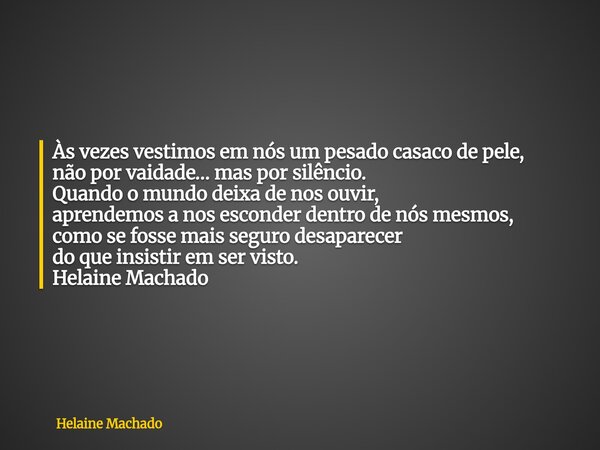 Às vezes vestimos em nós um pesado casaco de pele, não por vaidade… mas por silêncio. Quando o mundo deixa de nos ouvir, aprendemos a nos esconder dentro de nós... Frase de Helaine Machado.
