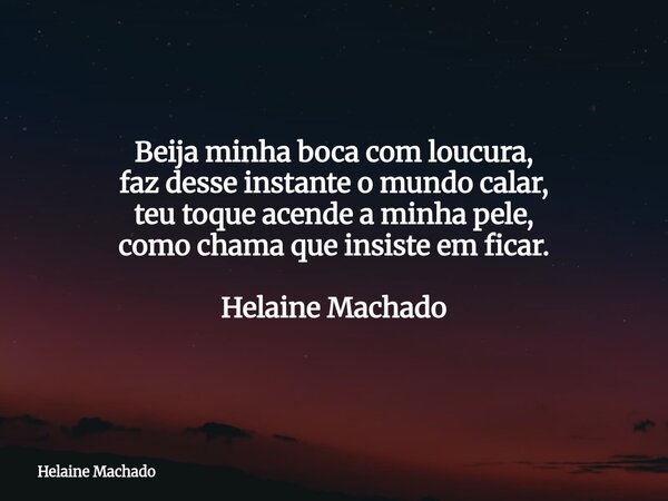 Beija minha boca com loucura, faz desse instante o mundo calar, teu toque acende a minha pele, como chama que insiste em ficar. Helaine Machado... Frase de Helaine Machado.