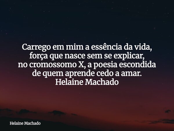 Carrego em mim a essência da vida, força que nasce sem se explicar, no cromossomo X, a poesia escondida de quem aprende cedo a amar. Helaine Machado... Frase de Helaine Machado.