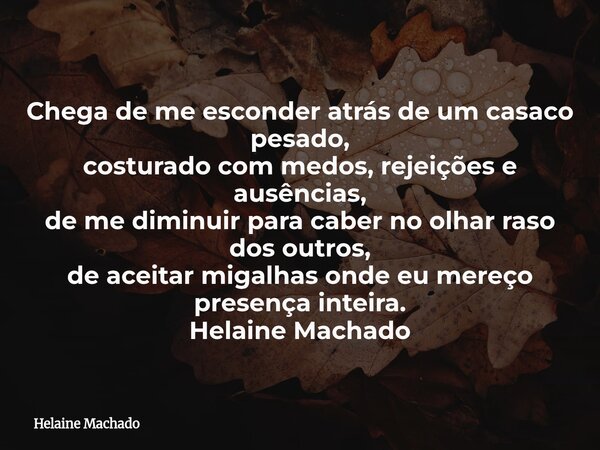 Chega de me esconder atrás de um casaco pesado, costurado com medos, rejeições e ausências, de me diminuir para caber no olhar raso dos outros, de aceitar migal... Frase de Helaine Machado.