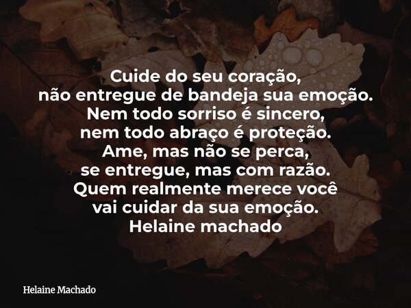 Cuide do seu coração, não entregue de bandeja sua emoção. Nem todo sorriso é sincero, nem todo abraço é proteção. Ame, mas não se perca, se entregue, mas com ra... Frase de Helaine Machado.