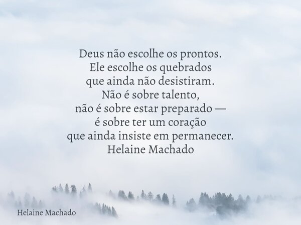 Deus não escolhe os prontos. Ele escolhe os quebrados que ainda não desistiram. Não é sobre talento, não é sobre estar preparado — é sobre ter um coração que ai... Frase de Helaine Machado.