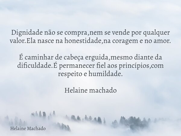 Dignidade não se compra,nem se vende por qualquer valor.Ela nasce na honestidade,na coragem e no amor. É caminhar de cabeça erguida,mesmo diante da dificuldade.... Frase de Helaine Machado.