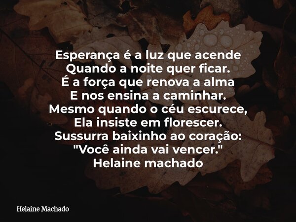 Esperança é a luz que acende Quando a noite quer ficar. É a força que renova a alma E nos ensina a caminhar. Mesmo quando o céu escurece, Ela insiste em floresc... Frase de Helaine Machado.