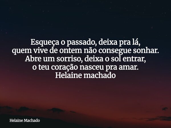 Esqueça o passado, deixa pra lá, quem vive de ontem não consegue sonhar. Abre um sorriso, deixa o sol entrar, o teu coração nasceu pra amar. Helaine machado... Frase de Helaine Machado.