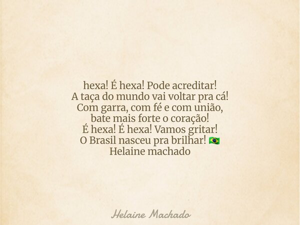 hexa! É hexa! Pode acreditar! A taça do mundo vai voltar pra cá! Com garra, com fé e com união, bate mais forte o coração! É hexa! É hexa! Vamos gritar! O Brasi... Frase de Helaine Machado.