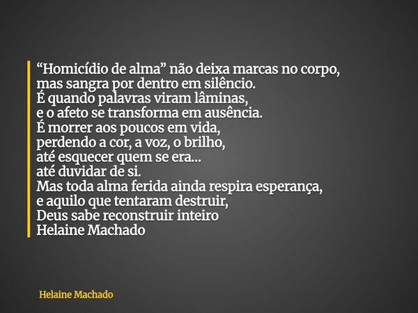 “Homicídio de alma” não deixa marcas no corpo, mas sangra por dentro em silêncio. É quando palavras viram lâminas, e o afeto se transforma em ausência. É morrer... Frase de Helaine Machado.