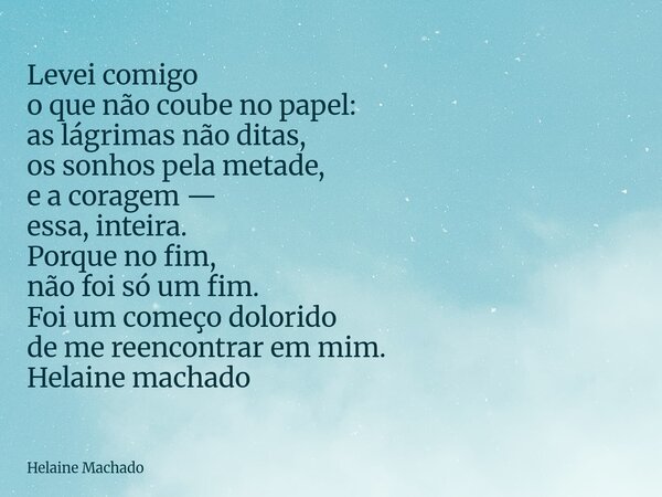 Levei comigo o que não coube no papel: as lágrimas não ditas, os sonhos pela metade, e a coragem — essa, inteira. Porque no fim, não foi só um fim. Foi um começ... Frase de Helaine Machado.