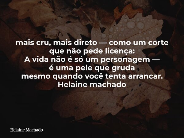 mais cru, mais direto — como um corte que não pede licença: A vida não é só um personagem — é uma pele que gruda mesmo quando você tenta arrancar. Helaine macha... Frase de Helaine Machado.