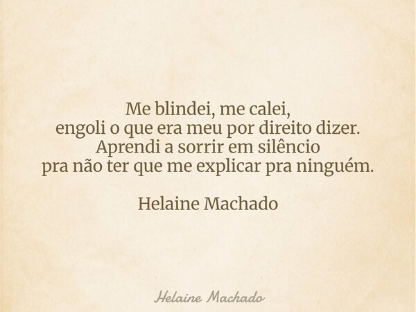 Me blindei, me calei, engoli o que era meu por direito dizer. Aprendi a sorrir em silêncio pra não ter que me explicar pra ninguém. Helaine Machado... Frase de Helaine Machado.