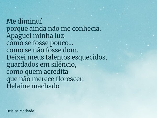Me diminuí porque ainda não me conhecia. Apaguei minha luz como se fosse pouco… como se não fosse dom. Deixei meus talentos esquecidos, guardados em silêncio, c... Frase de Helaine Machado.