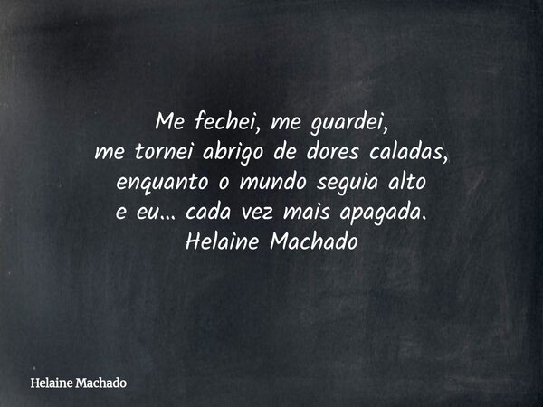 Me fechei, me guardei, me tornei abrigo de dores caladas, enquanto o mundo seguia alto e eu… cada vez mais apagada. Helaine Machado... Frase de Helaine Machado.