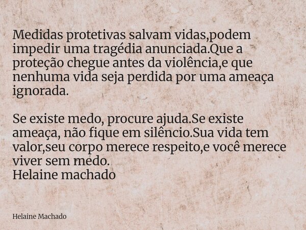 Medidas protetivas salvam vidas,podem impedir uma tragédia anunciada.Que a proteção chegue antes da violência,e que nenhuma vida seja perdida por uma ameaça ign... Frase de Helaine Machado.