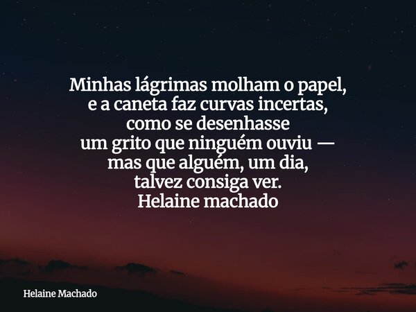Minhas lágrimas molham o papel, e a caneta faz curvas incertas, como se desenhasse um grito que ninguém ouviu — mas que alguém, um dia, talvez consiga ver. Hela... Frase de Helaine Machado.