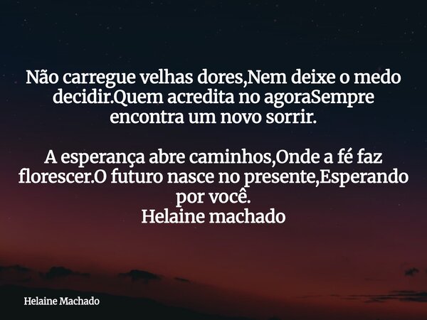 Não carregue velhas dores,Nem deixe o medo decidir.Quem acredita no agoraSempre encontra um novo sorrir. A esperança abre caminhos,Onde a fé faz florescer.O fut... Frase de Helaine Machado.
