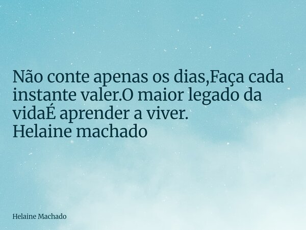 Não conte apenas os dias,Faça cada instante valer.O maior legado da vidaÉ aprender a viver. Helaine machado... Frase de Helaine Machado.