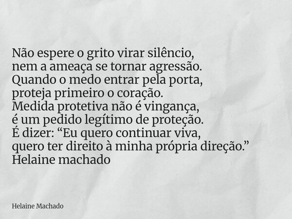 Não espere o grito virar silêncio, nem a ameaça se tornar agressão. Quando o medo entrar pela porta, proteja primeiro o coração. Medida protetiva não é vingança... Frase de Helaine Machado.