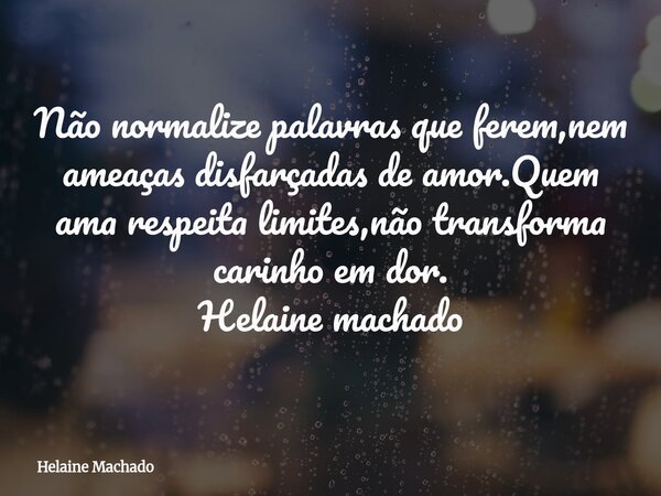 Não normalize palavras que ferem,nem ameaças disfarçadas de amor.Quem ama respeita limites,não transforma carinho em dor. Helaine machado... Frase de Helaine Machado.