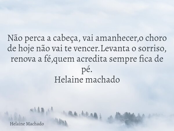Não perca a cabeça, vai amanhecer,o choro de hoje não vai te vencer.Levanta o sorriso, renova a fé,quem acredita sempre fica de pé. Helaine machado... Frase de Helaine Machado.