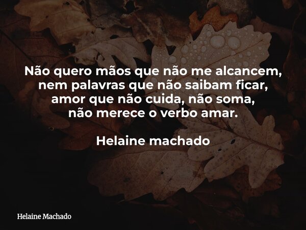 Não quero mãos que não me alcancem, nem palavras que não saibam ficar, amor que não cuida, não soma, não merece o verbo amar. Helaine machado... Frase de Helaine Machado.