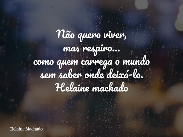 Não quero viver, mas respiro… como quem carrega o mundo sem saber onde deixá-lo. Helaine machado... Frase de Helaine Machado.
