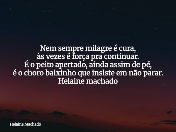 Nem sempre milagre é cura, às vezes é força pra continuar. É o peito apertado, ainda assim de pé, é o choro baixinho que insiste em não parar. Helaine machado... Frase de Helaine Machado.