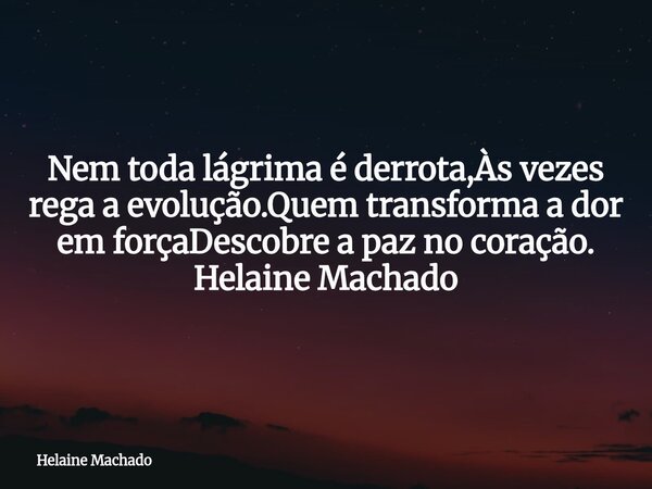 Nem toda lágrima é derrota,Às vezes rega a evolução.Quem transforma a dor em forçaDescobre a paz no coração. Helaine Machado... Frase de Helaine Machado.