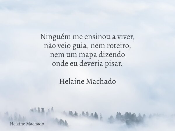Ninguém me ensinou a viver, não veio guia, nem roteiro, nem um mapa dizendo onde eu deveria pisar. Helaine Machado... Frase de Helaine Machado.