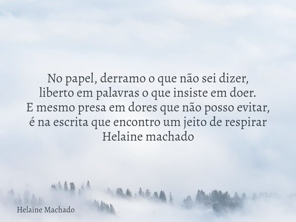 No papel, derramo o que não sei dizer, liberto em palavras o que insiste em doer. E mesmo presa em dores que não posso evitar, é na escrita que encontro um jeit... Frase de Helaine Machado.