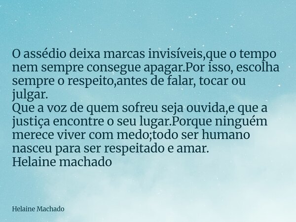O assédio deixa marcas invisíveis,que o tempo nem sempre consegue apagar.Por isso, escolha sempre o respeito,antes de falar, tocar ou julgar. Que a voz de quem ... Frase de Helaine Machado.