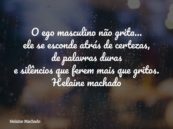 O ego masculino não grita… ele se esconde atrás de certezas, de palavras duras e silêncios que ferem mais que gritos. Helaine machado... Frase de Helaine Machado.