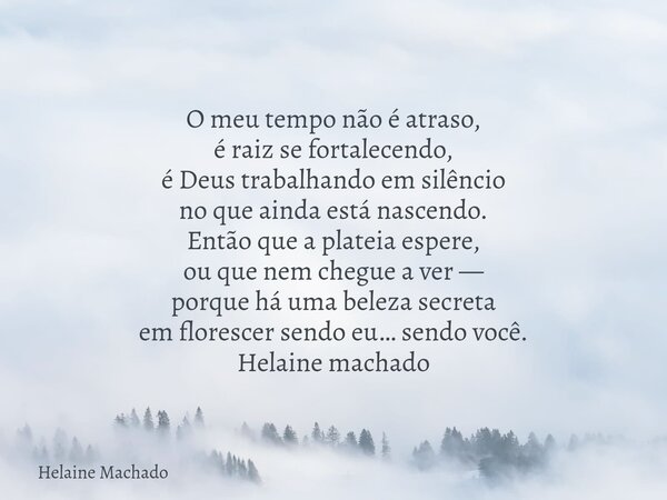 O meu tempo não é atraso, é raiz se fortalecendo, é Deus trabalhando em silêncio no que ainda está nascendo. Então que a plateia espere, ou que nem chegue a ver... Frase de Helaine Machado.