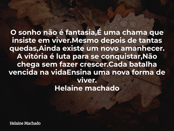 O sonho não é fantasia,É uma chama que insiste em viver.Mesmo depois de tantas quedas,Ainda existe um novo amanhecer. A vitória é luta para se conquistar,Não ch... Frase de Helaine Machado.
