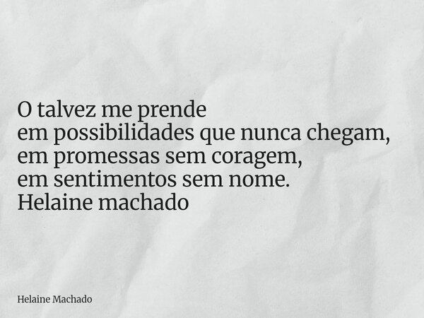 O talvez me prende em possibilidades que nunca chegam, em promessas sem coragem, em sentimentos sem nome. Helaine machado... Frase de Helaine Machado.